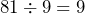 81 \div9=9